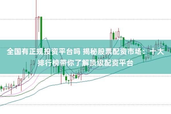 全国有正规投资平台吗 揭秘股票配资市场：十大排行榜带你了解顶级配资平台