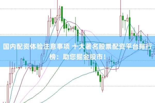 国内配资体验注意事项 十大著名股票配资平台排行榜：助您掘金股市！