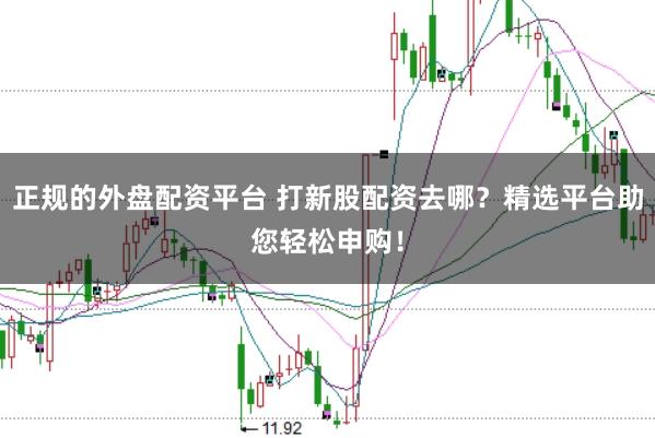 正规的外盘配资平台 打新股配资去哪？精选平台助您轻松申购！