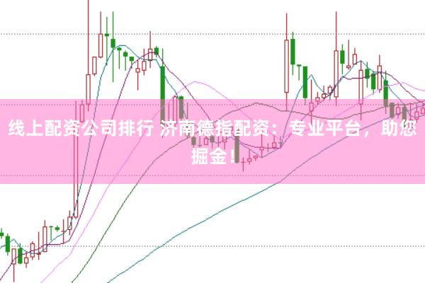线上配资公司排行 济南德指配资：专业平台，助您掘金！