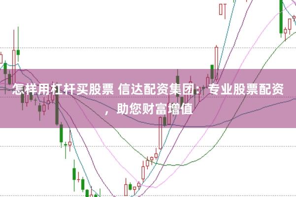 怎样用杠杆买股票 信达配资集团：专业股票配资，助您财富增值