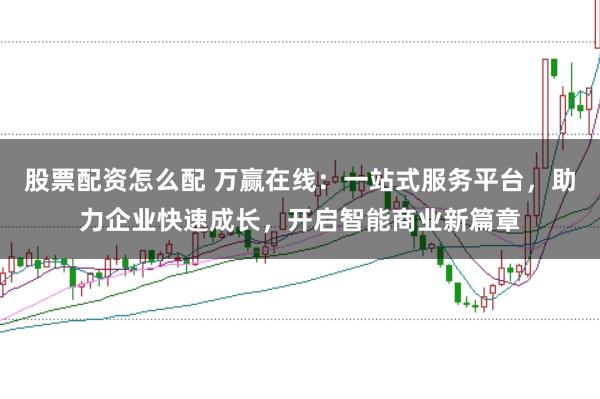 股票配资怎么配 万赢在线：一站式服务平台，助力企业快速成长，开启智能商业新篇章