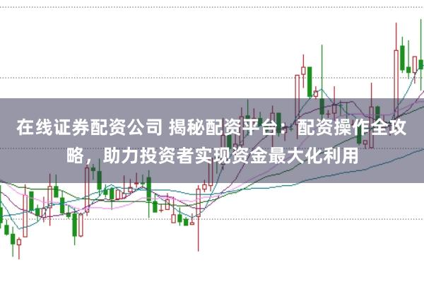 在线证券配资公司 揭秘配资平台：配资操作全攻略，助力投资者实现资金最大化利用