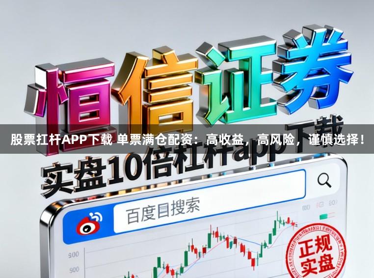 股票扛杆APP下载 单票满仓配资：高收益，高风险，谨慎选择！
