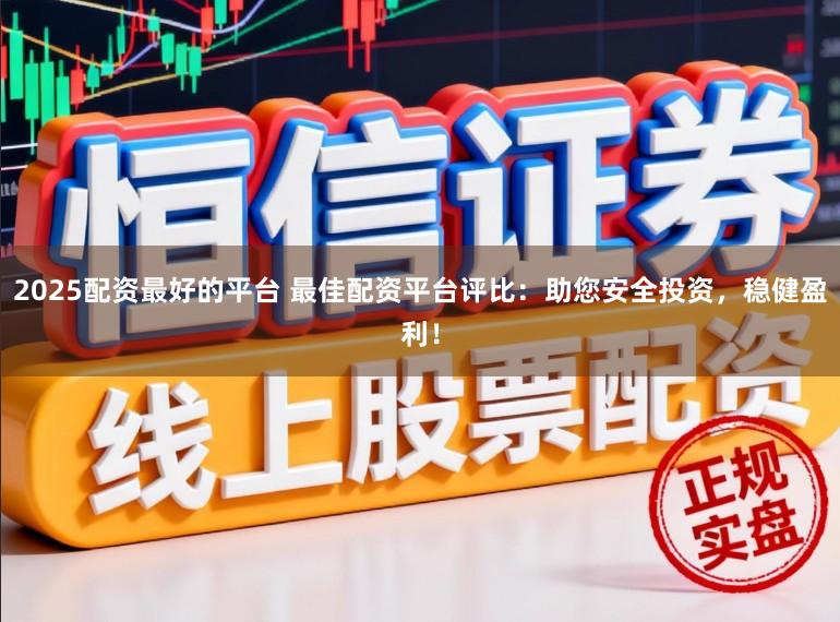 2025配资最好的平台 最佳配资平台评比：助您安全投资，稳健盈利！