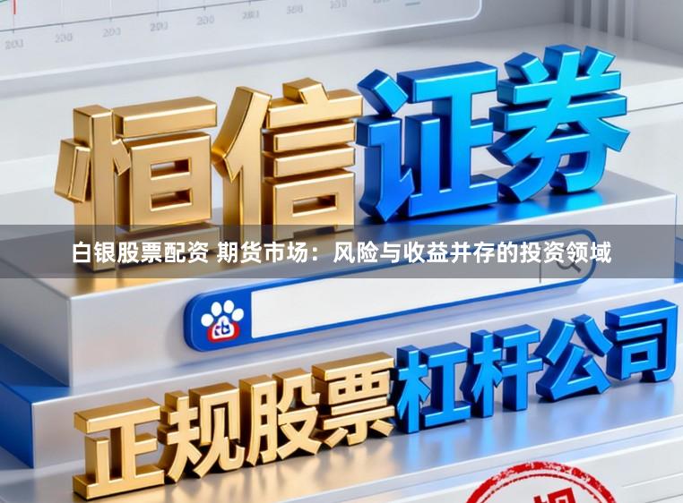 白银股票配资 期货市场：风险与收益并存的投资领域