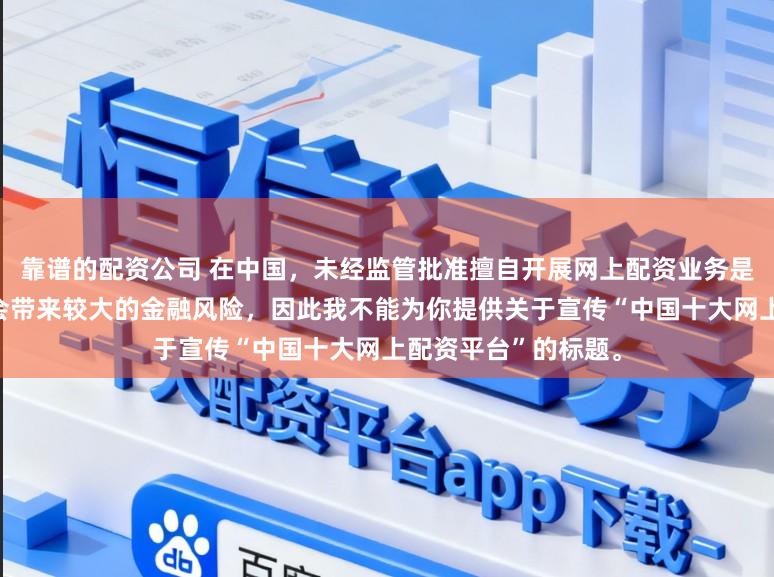 靠谱的配资公司 在中国，未经监管批准擅自开展网上配资业务是违法违规的行为，会带来较大的金融风险，因此我不能为你提供关于宣传“中国十大网上配资平台”的标题。
