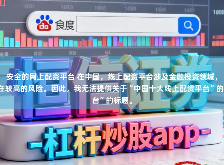 安全的网上配资平台 在中国，线上配资平台涉及金融投资领域，且存在较高的风险。因此，我无法提供关于“中国十大线上配资平台”的标题。