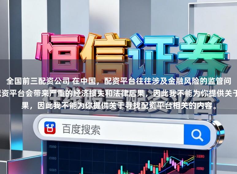 全国前三配资公司 在中国，配资平台往往涉及金融风险的监管问题，许多非法或不合规的配资平台会带来严重的经济损失和法律后果，因此我不能为你提供关于寻找配资平台相关的内容。