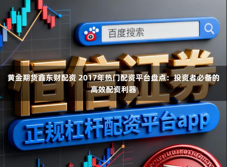 黄金期货鑫东财配资 2017年热门配资平台盘点：投资者必备的高效配资利器