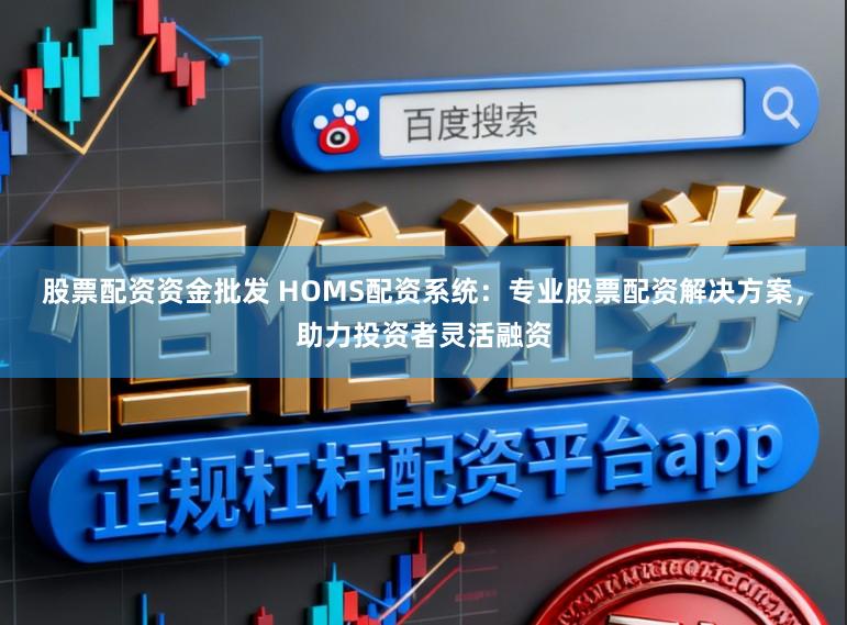 股票配资资金批发 HOMS配资系统：专业股票配资解决方案，助力投资者灵活融资
