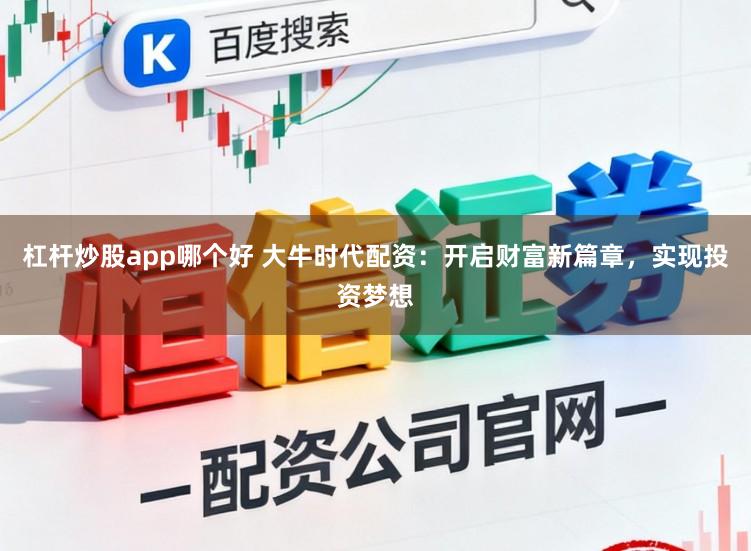 杠杆炒股app哪个好 大牛时代配资：开启财富新篇章，实现投资梦想