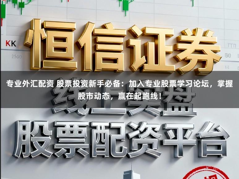 专业外汇配资 股票投资新手必备：加入专业股票学习论坛，掌握股市动态，赢在起跑线！