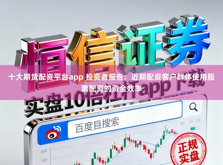 十大期货配资平台app 投资者报告：近期配资客户群体使用股票配资的资金效率