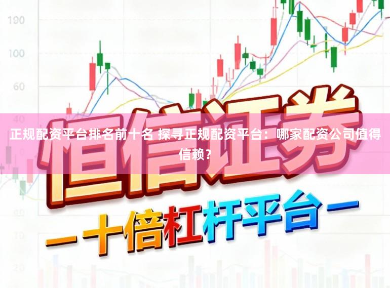 正规配资平台排名前十名 探寻正规配资平台：哪家配资公司值得信赖？