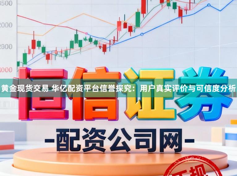 黄金现货交易 华亿配资平台信誉探究：用户真实评价与可信度分析