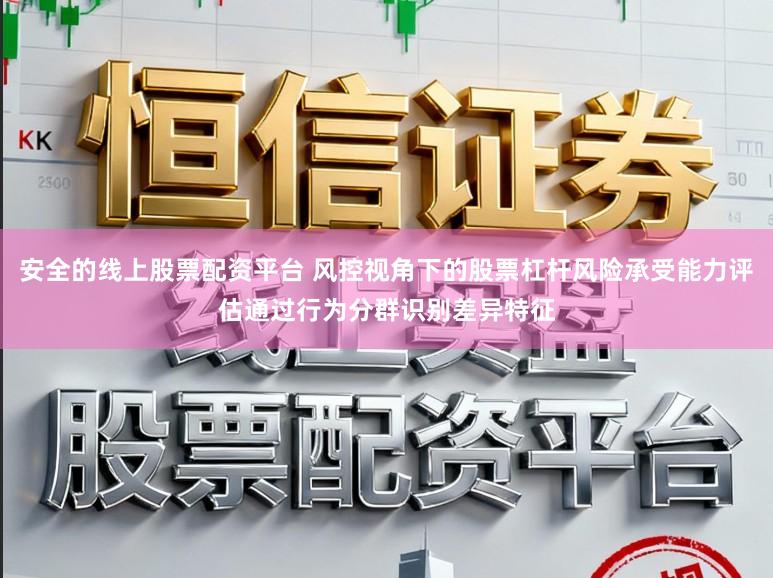 安全的线上股票配资平台 风控视角下的股票杠杆风险承受能力评估通过行为分群识别差异特征