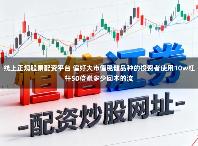 线上正规股票配资平台 偏好大市值稳健品种的投资者使用10w杠杆50倍赚多少回本的流