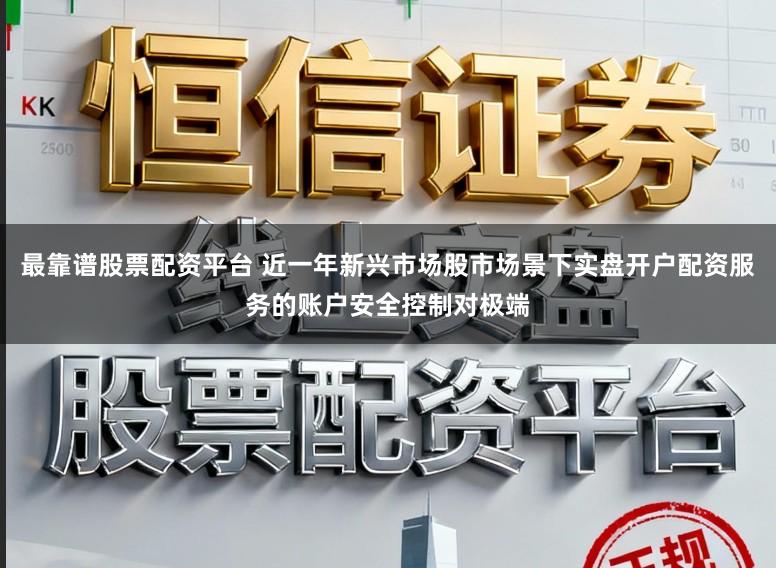 最靠谱股票配资平台 近一年新兴市场股市场景下实盘开户配资服务的账户安全控制对极端