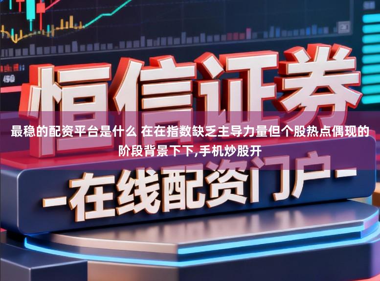 最稳的配资平台是什么 在在指数缺乏主导力量但个股热点偶现的阶段背景下下,手机炒股开