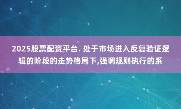 2025股票配资平台. 处于市场进入反复验证逻辑的阶段的走势格局下,强调规则执行的系