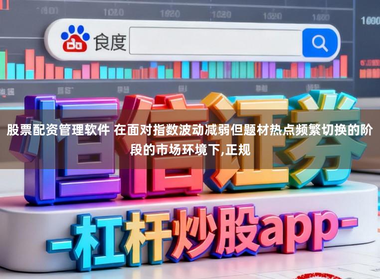 股票配资管理软件 在面对指数波动减弱但题材热点频繁切换的阶段的市场环境下,正规