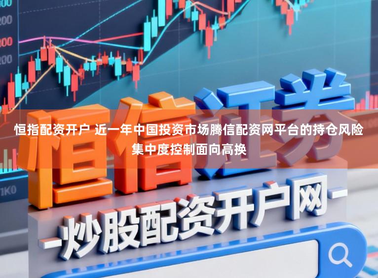 恒指配资开户 近一年中国投资市场腾信配资网平台的持仓风险集中度控制面向高换