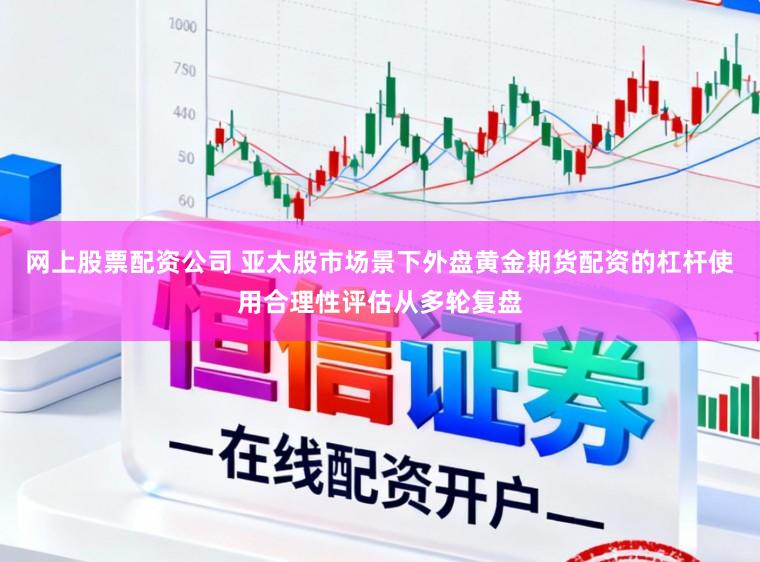 网上股票配资公司 亚太股市场景下外盘黄金期货配资的杠杆使用合理性评估从多轮复盘
