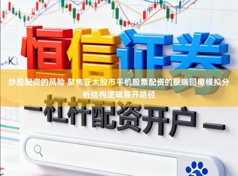 炒股配资的风险 聚焦亚太股市手机股票配资的极端回撤模拟分析结构逻辑展开路径