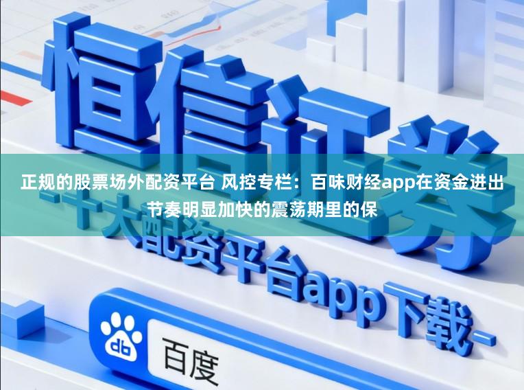 正规的股票场外配资平台 风控专栏：百味财经app在资金进出节奏明显加快的震荡期里的保