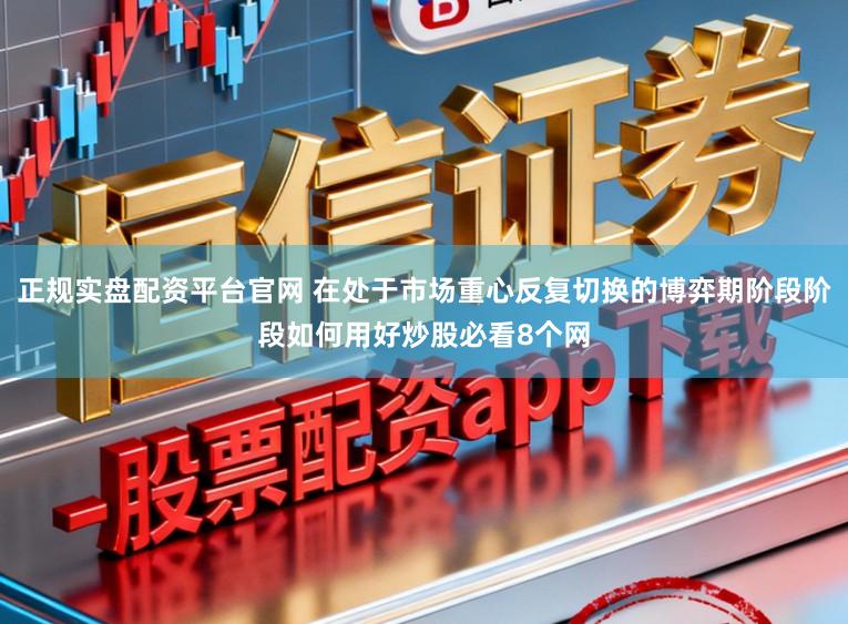 正规实盘配资平台官网 在处于市场重心反复切换的博弈期阶段阶段如何用好炒股必看8个网