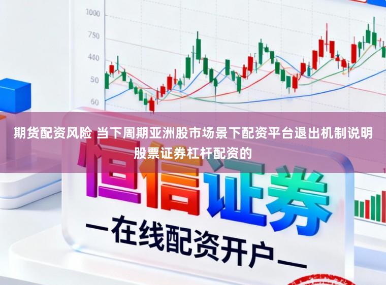 期货配资风险 当下周期亚洲股市场景下配资平台退出机制说明股票证券杠杆配资的