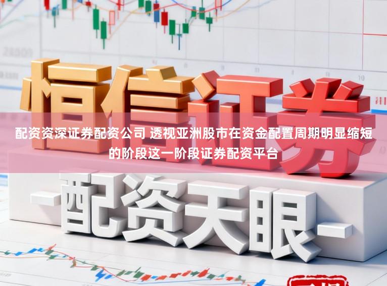 配资资深证券配资公司 透视亚洲股市在资金配置周期明显缩短的阶段这一阶段证券配资平台