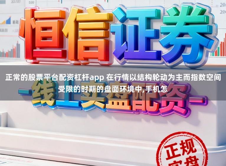 正常的股票平台配资杠杆app 在行情以结构轮动为主而指数空间受限的时期的盘面环境中,手机怎