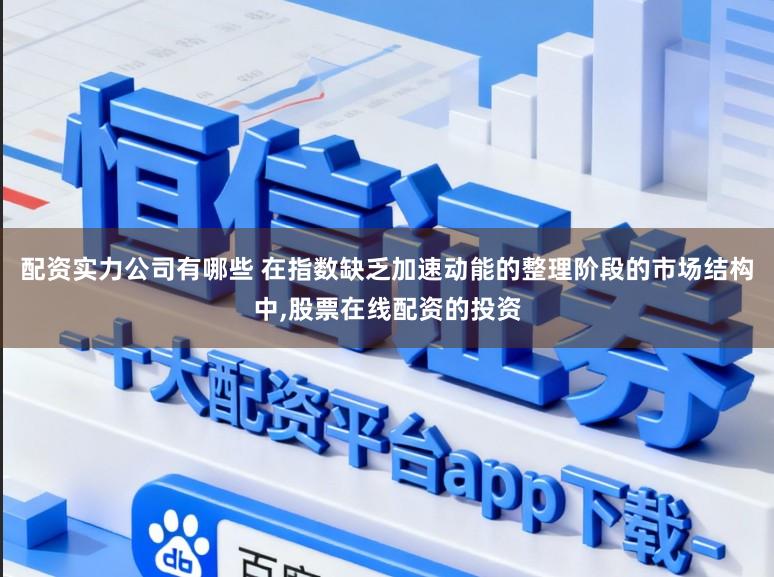 配资实力公司有哪些 在指数缺乏加速动能的整理阶段的市场结构中,股票在线配资的投资