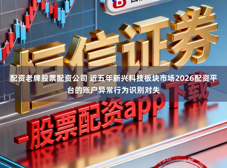 配资老牌股票配资公司 近五年新兴科技板块市场2026配资平台的账户异常行为识别对失