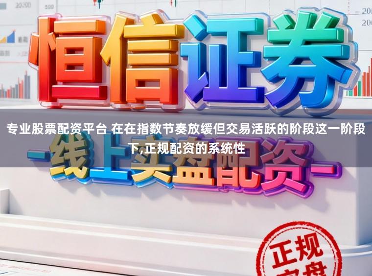 专业股票配资平台 在在指数节奏放缓但交易活跃的阶段这一阶段下,正规配资的系统性