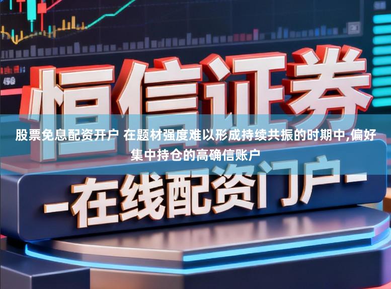 股票免息配资开户 在题材强度难以形成持续共振的时期中,偏好集中持仓的高确信账户