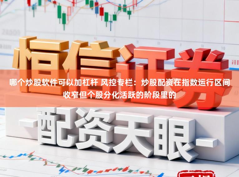 哪个炒股软件可以加杠杆 风控专栏：炒股配资在指数运行区间收窄但个股分化活跃的阶段里的