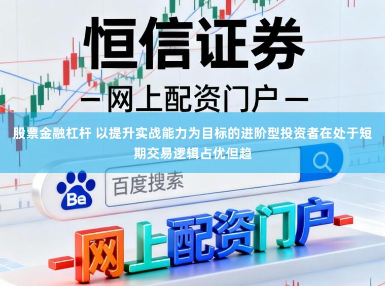 股票金融杠杆 以提升实战能力为目标的进阶型投资者在处于短期交易逻辑占优但趋