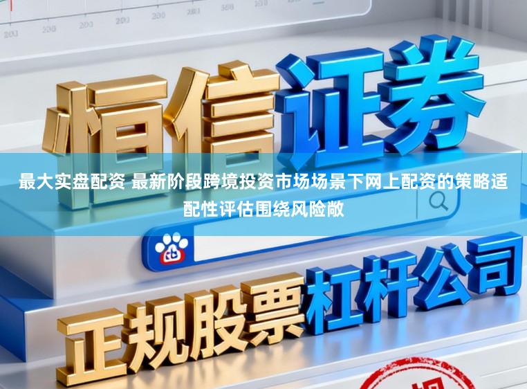 最大实盘配资 最新阶段跨境投资市场场景下网上配资的策略适配性评估围绕风险敞