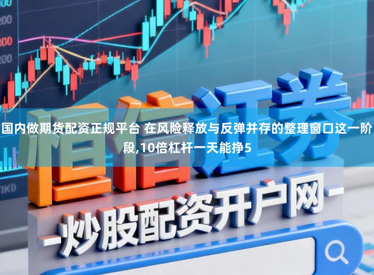 国内做期货配资正规平台 在风险释放与反弹并存的整理窗口这一阶段,10倍杠杆一天能挣5