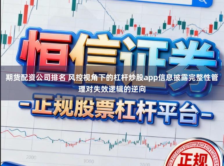 期货配资公司排名 风控视角下的杠杆炒股app信息披露完整性管理对失效逻辑的逆向
