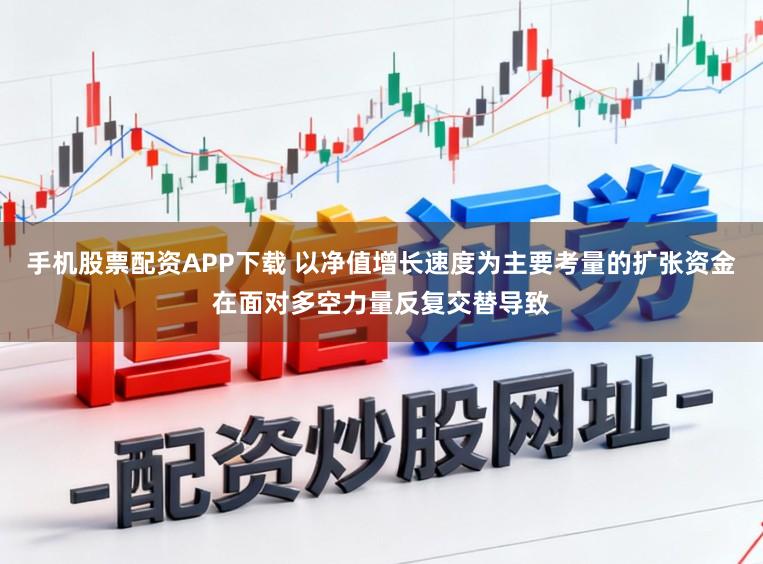 手机股票配资APP下载 以净值增长速度为主要考量的扩张资金在面对多空力量反复交替导致