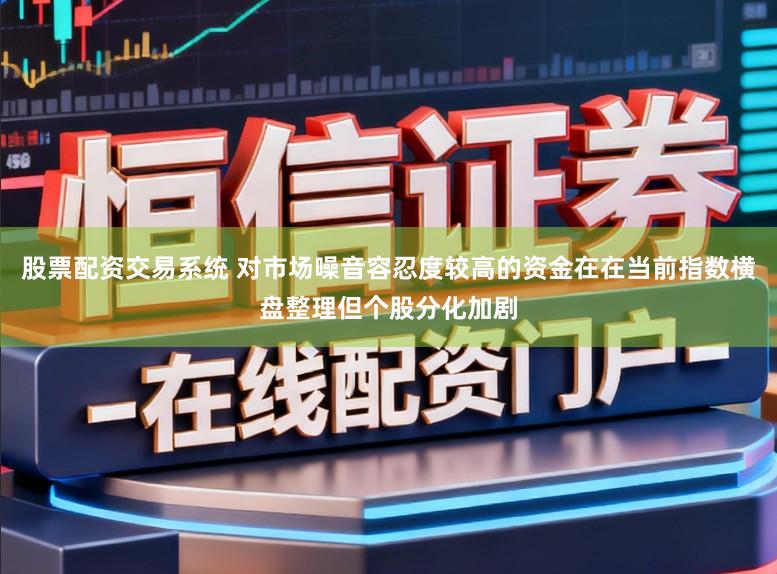 股票配资交易系统 对市场噪音容忍度较高的资金在在当前指数横盘整理但个股分化加剧