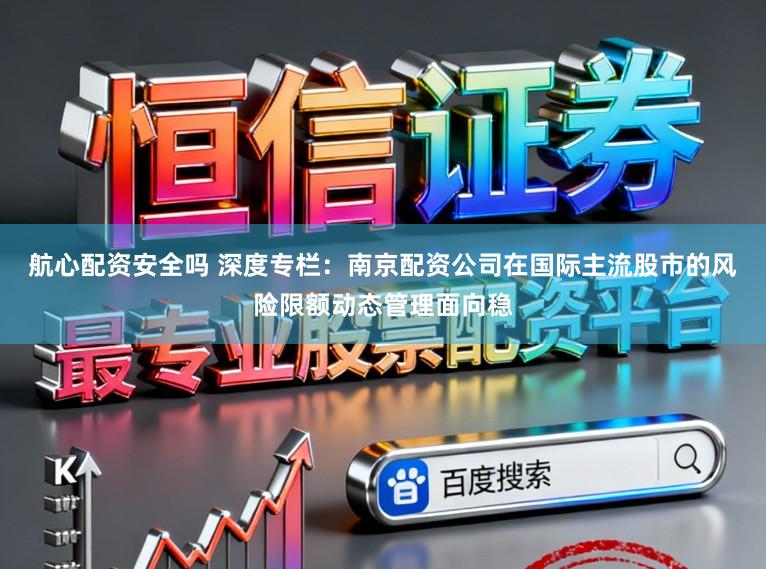 航心配资安全吗 深度专栏：南京配资公司在国际主流股市的风险限额动态管理面向稳