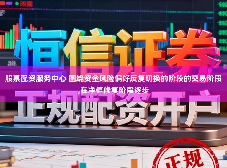 股票配资服务中心 围绕资金风险偏好反复切换的阶段的交易阶段,在净值修复阶段逐步