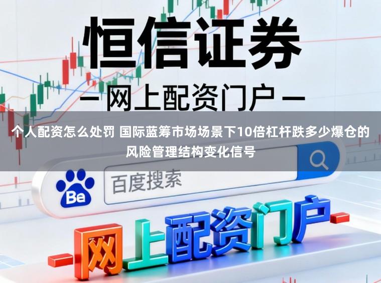 个人配资怎么处罚 国际蓝筹市场场景下10倍杠杆跌多少爆仓的风险管理结构变化信号