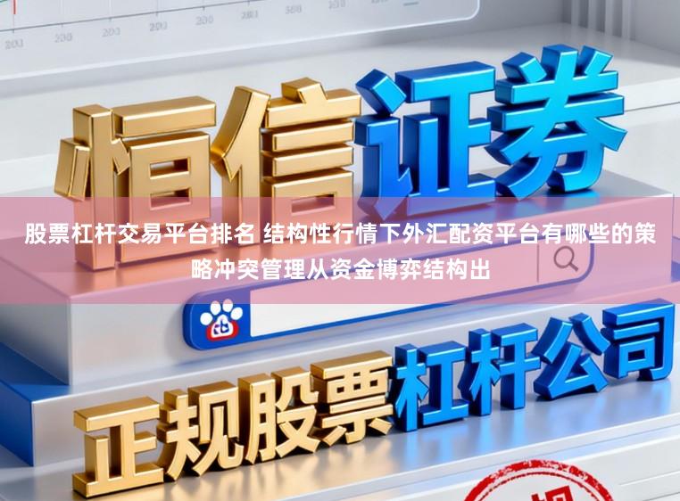 股票杠杆交易平台排名 结构性行情下外汇配资平台有哪些的策略冲突管理从资金博弈结构出