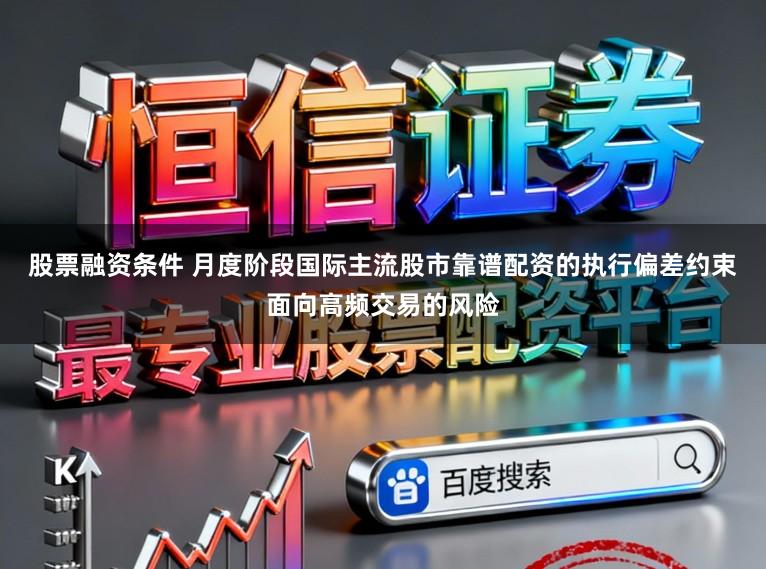股票融资条件 月度阶段国际主流股市靠谱配资的执行偏差约束面向高频交易的风险